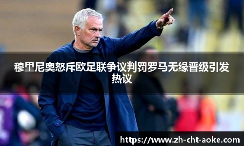 穆里尼奥怒斥欧足联争议判罚罗马无缘晋级引发热议